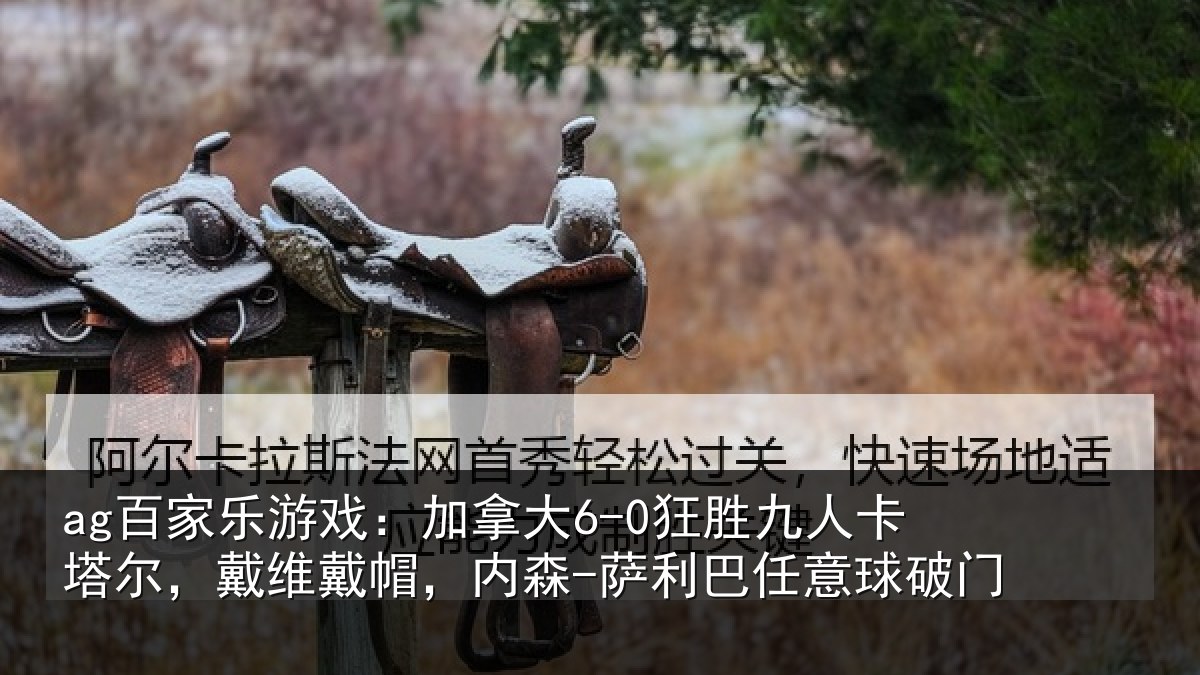 ag百家乐游戏:加拿大6-0狂胜九人卡塔尔,戴维戴帽,内森-萨利巴任意球破门