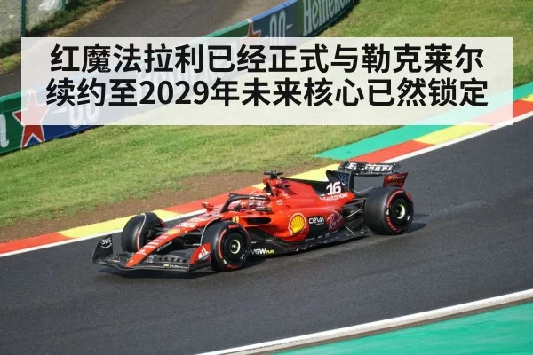 红魔法拉利已经正式与勒克莱尔续约至2029年未来核心已然锁定