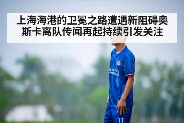 上海海港的卫冕之路遭遇新阻碍奥斯卡离队传闻再起持续引发关注