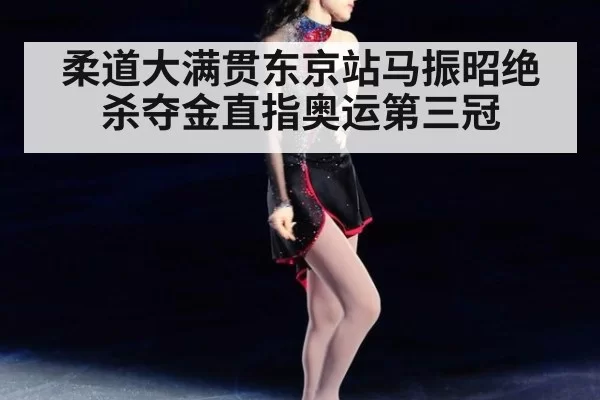 柔道大满贯东京站马振昭绝杀夺金直指奥运第三冠