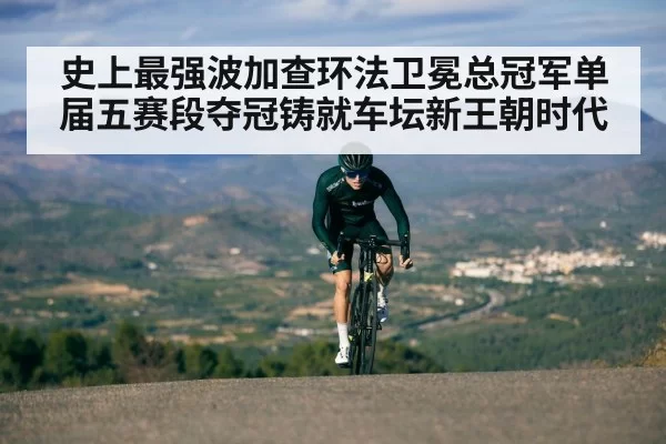 史上最强波加查环法卫冕总冠军单届五赛段夺冠铸就车坛新王朝时代