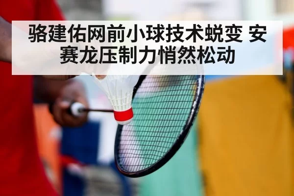 骆建佑网前小球技术蜕变 安赛龙压制力悄然松动